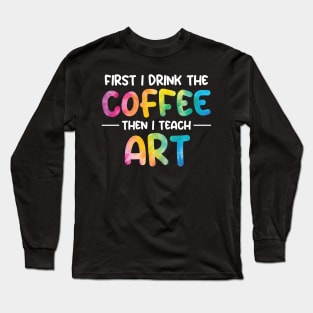 First I Drink Coffee Then I Teach Art Long Sleeve T-Shirt